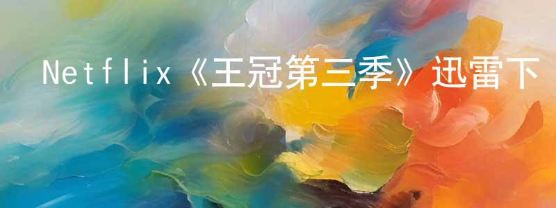 陳玲燕發布Netflix《王冠第三季》迅雷下載/在線觀看/百度云-犯罪/歷史載-美劇天堂